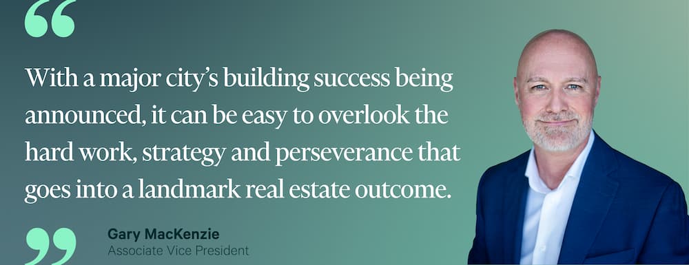 "With a major city's building success being announced, it can be easy to overlook the hard work, strategy and perseverance that goes into a landmark real estate outcome." — Gary MacKenzie, Associate Vice President
