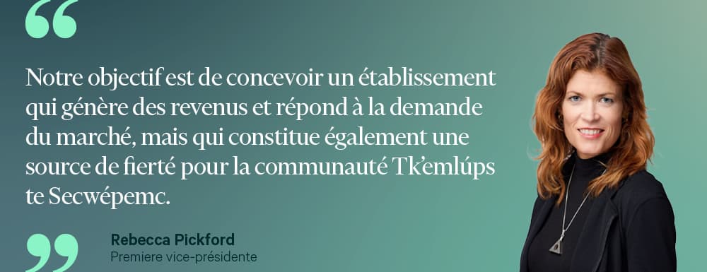 "Notre objectif est de concevoir un établissement qui génère des revenus et répond à la demande du marché, mais qui constitue également une source de fierté pour la communauté Tk'emlúps te Secwépemc." - Rebecca Pickford