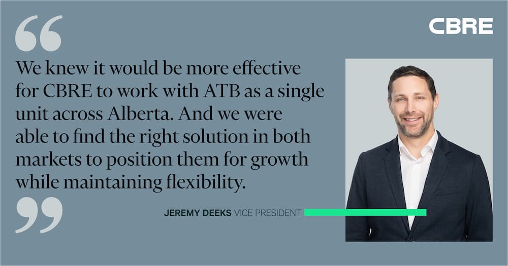 We knew it would be more effective for CBRE to work with ATB as a single unit across Alberta. And we were able to find the rightr office space to position them for growth. - Jeremy Deeks