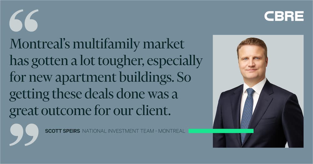 Montreal's multifamily market has gotten a lot tougher, especially for new apartment buildings. So getting this deal done was a great outcome for our client. - Scott Speirs
